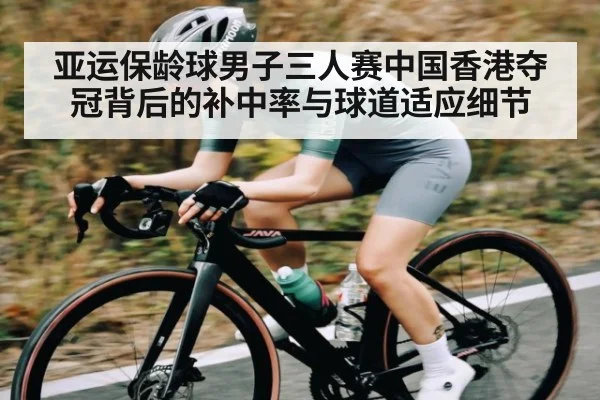 亚运保龄球男子三人赛中国香港夺冠背后的补中率与球道适应细节